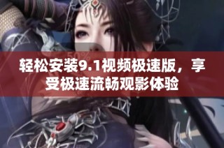轻松安装9.1视频极速版，享受极速流畅观影体验