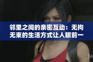 邻里之间的亲密互动：无拘无束的生活方式让人眼前一亮