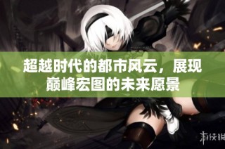 超越时代的都市风云，展现巅峰宏图的未来愿景