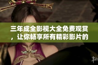 三年成全影视大全免费观赏，让你畅享所有精彩影片的绝佳选择