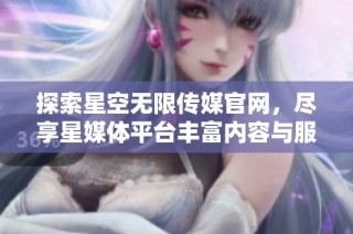 探索星空无限传媒官网，尽享星媒体平台丰富内容与服务