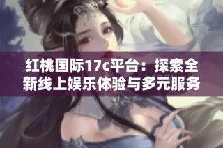 红桃国际17c平台：探索全新线上娱乐体验与多元服务