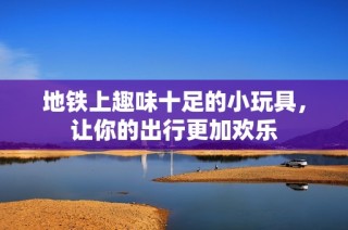 地铁上趣味十足的小玩具，让你的出行更加欢乐