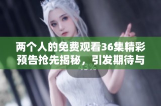 两个人的免费观看36集精彩预告抢先揭秘，引发期待与关注