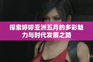 探索婷婷亚洲五月的多彩魅力与时代发展之路