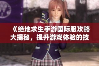 《绝地求生手游国际服攻略大揭秘，提升游戏体验的技巧》