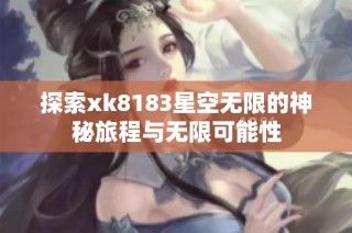探索xk8183星空无限的神秘旅程与无限可能性