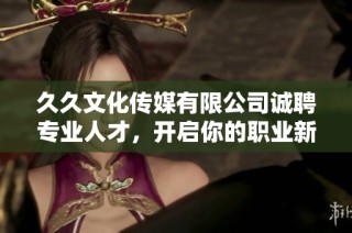 久久文化传媒有限公司诚聘专业人才，开启你的职业新篇章