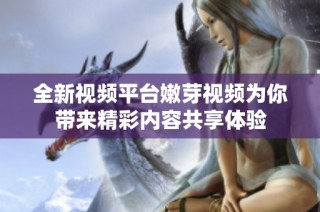 全新视频平台嫩芽视频为你带来精彩内容共享体验