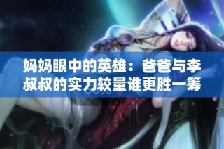 妈妈眼中的英雄：爸爸与李叔叔的实力较量谁更胜一筹