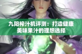 九阳榨汁机评测：打造健康美味果汁的理想选择