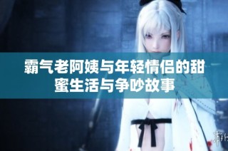 霸气老阿姨与年轻情侣的甜蜜生活与争吵故事