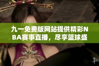 九一免费版网站提供精彩NBA赛事直播，尽享篮球盛宴