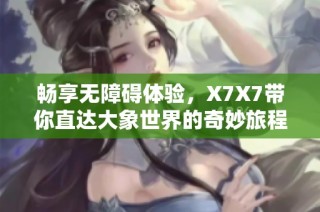 畅享无障碍体验，X7X7带你直达大象世界的奇妙旅程