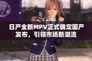 日产全新MPV正式确定国产发布，引领市场新潮流