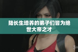 陆长生培养的弟子们皆为绝世大帝之才
