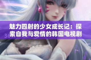 魅力四射的少女成长记：探索自我与爱情的韩国电视剧