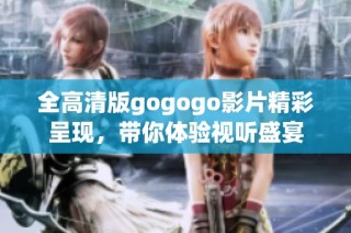 全高清版gogogo影片精彩呈现，带你体验视听盛宴
