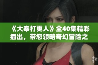 《大奉打更人》全40集精彩播出，带您领略奇幻冒险之旅