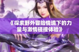 《探索野外冒险情境下的力量与激情碰撞体验》