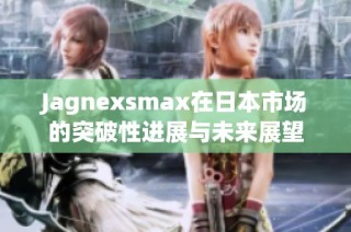 Jagnexsmax在日本市场的突破性进展与未来展望
