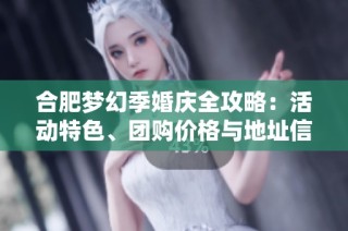 合肥梦幻季婚庆全攻略：活动特色、团购价格与地址信息详解