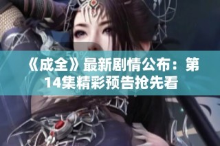 《成全》最新剧情公布：第14集精彩预告抢先看