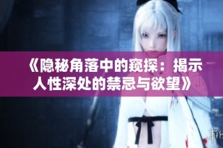 《隐秘角落中的窥探：揭示人性深处的禁忌与欲望》