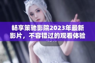 畅享策驰影院2023年最新影片，不容错过的观看体验