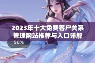 2023年十大免费客户关系管理网站推荐与入口详解