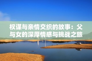 权谋与亲情交织的故事：父与女的深厚情感与挑战之旅