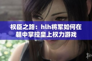 权臣之路：hlh将军如何在朝中掌控皇上权力游戏
