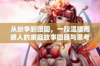 从纷争到团圆，一段温暖而感人的家庭故事回顾与思考