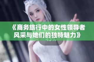 《商务旅行中的女性领导者风采与她们的独特魅力》
