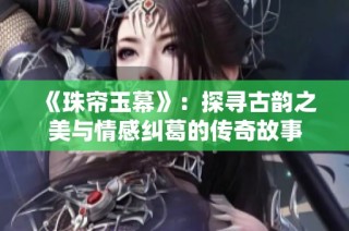 《珠帘玉幕》：探寻古韵之美与情感纠葛的传奇故事