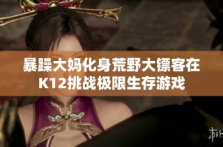 暴躁大妈化身荒野大镖客在K12挑战极限生存游戏