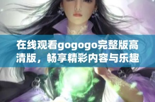 在线观看gogogo完整版高清版，畅享精彩内容与乐趣