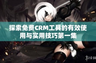 探索免费CRM工具的有效使用与实用技巧第一集