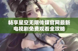 畅享星空无限传媒官网最新电视剧免费观看全攻略