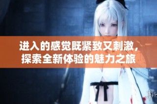 进入的感觉既紧致又刺激，探索全新体验的魅力之旅