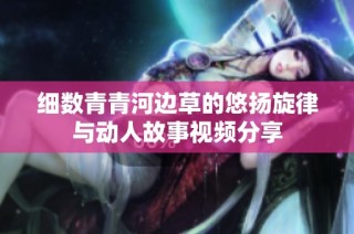 细数青青河边草的悠扬旋律与动人故事视频分享