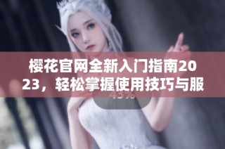 樱花官网全新入门指南2023，轻松掌握使用技巧与服务内容