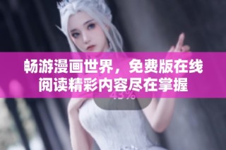 畅游漫画世界，免费版在线阅读精彩内容尽在掌握