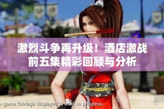 激烈斗争再升级！酒店激战前五集精彩回顾与分析