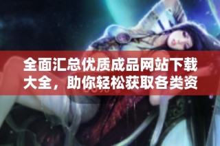 全面汇总优质成品网站下载大全，助你轻松获取各类资源