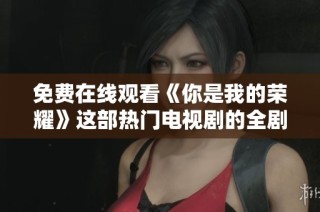 免费在线观看《你是我的荣耀》这部热门电视剧的全剧内容