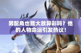 男配角也能大放异彩吗？他的人物命运引发热议！