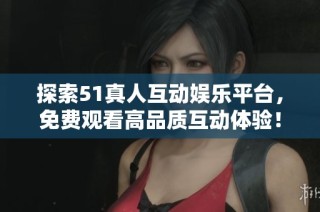 探索51真人互动娱乐平台，免费观看高品质互动体验！
