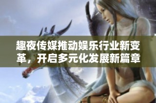 趣夜传媒推动娱乐行业新变革，开启多元化发展新篇章