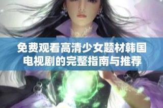 免费观看高清少女题材韩国电视剧的完整指南与推荐